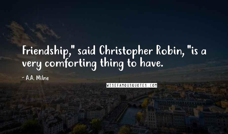 A.A. Milne Quotes: Friendship," said Christopher Robin, "is a very comforting thing to have.