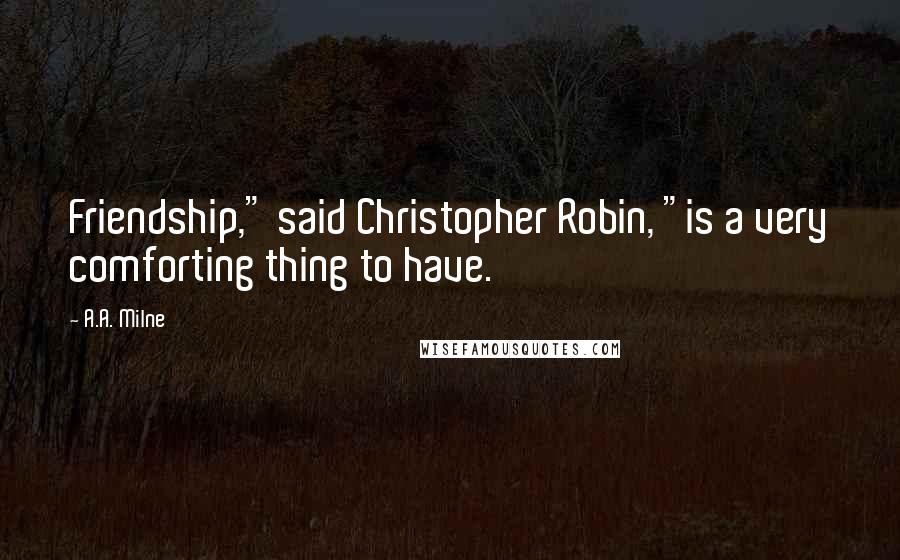 A.A. Milne Quotes: Friendship," said Christopher Robin, "is a very comforting thing to have.