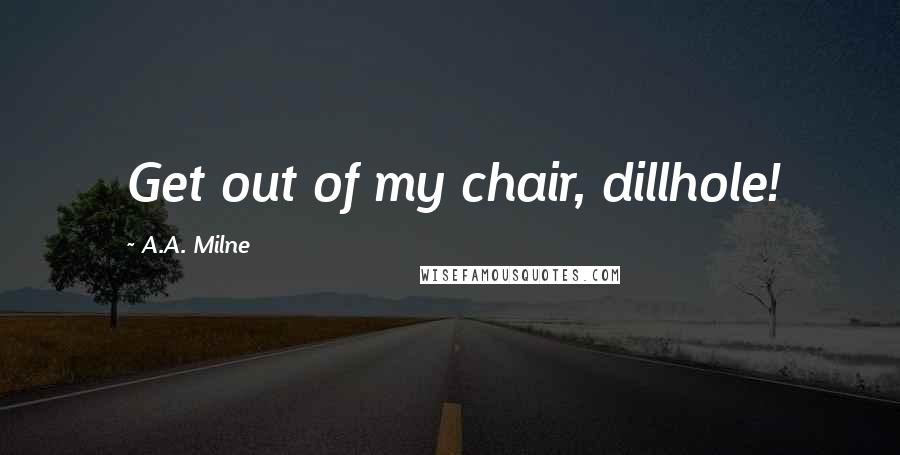 A.A. Milne Quotes: Get out of my chair, dillhole!