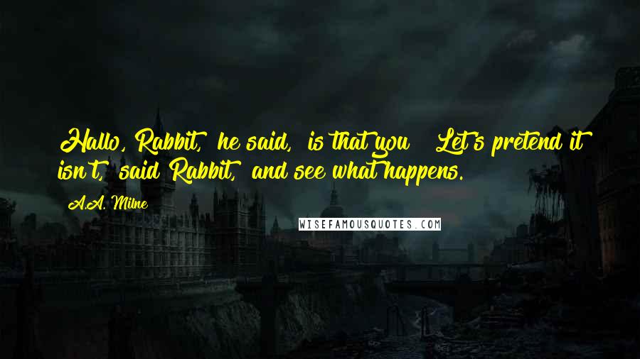 A.A. Milne Quotes: Hallo, Rabbit," he said, "is that you?""Let's pretend it isn't," said Rabbit, "and see what happens.