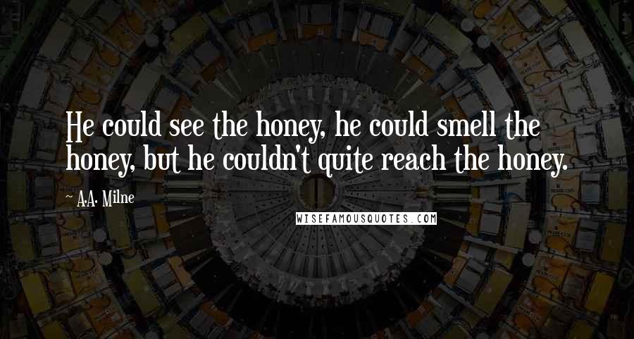 A.A. Milne Quotes: He could see the honey, he could smell the honey, but he couldn't quite reach the honey.