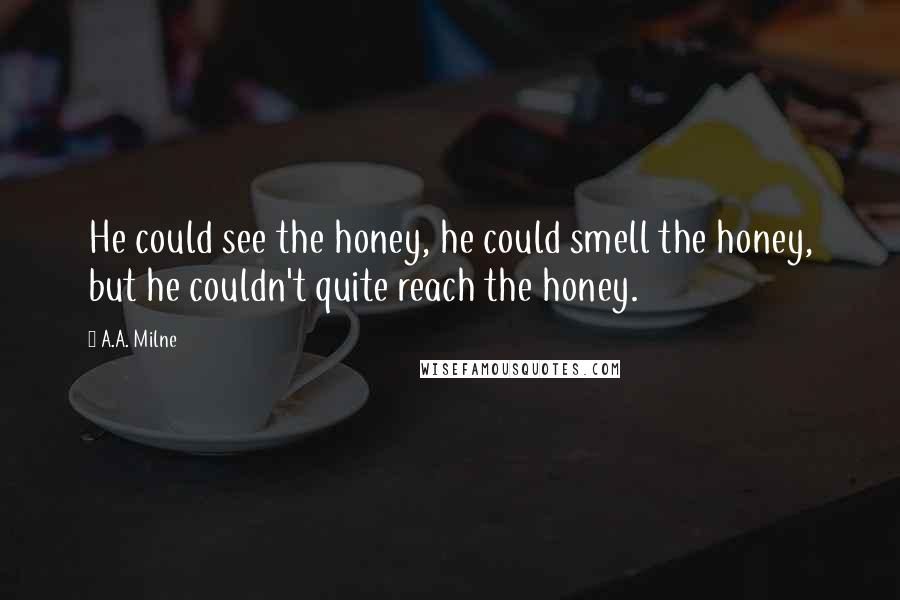 A.A. Milne Quotes: He could see the honey, he could smell the honey, but he couldn't quite reach the honey.