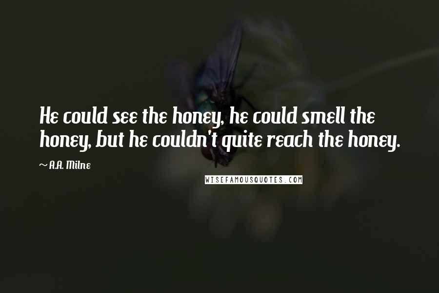 A.A. Milne Quotes: He could see the honey, he could smell the honey, but he couldn't quite reach the honey.