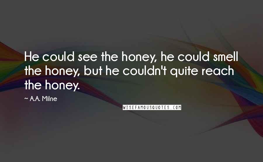A.A. Milne Quotes: He could see the honey, he could smell the honey, but he couldn't quite reach the honey.