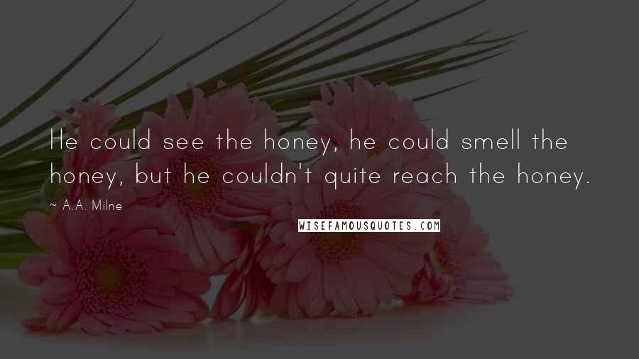 A.A. Milne Quotes: He could see the honey, he could smell the honey, but he couldn't quite reach the honey.