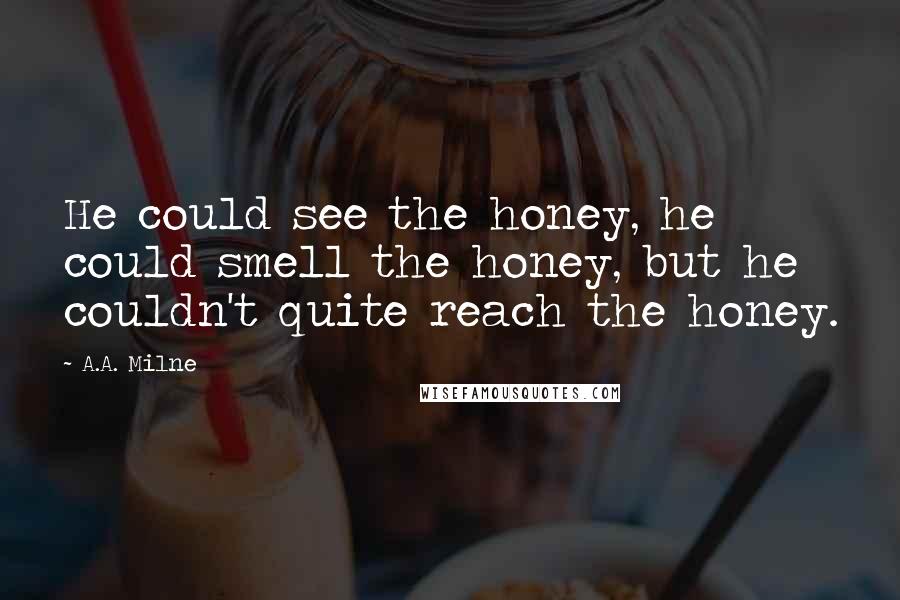 A.A. Milne Quotes: He could see the honey, he could smell the honey, but he couldn't quite reach the honey.