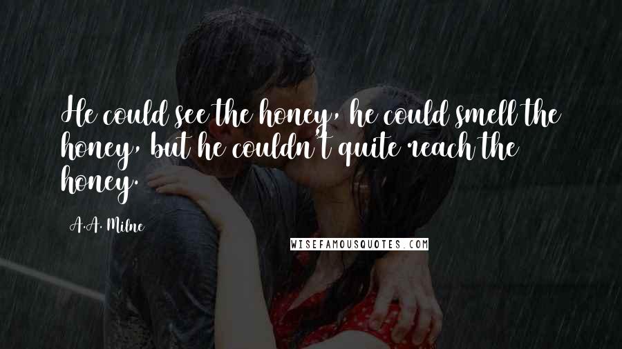 A.A. Milne Quotes: He could see the honey, he could smell the honey, but he couldn't quite reach the honey.
