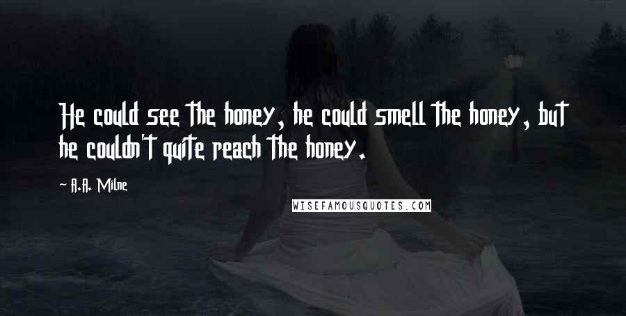 A.A. Milne Quotes: He could see the honey, he could smell the honey, but he couldn't quite reach the honey.