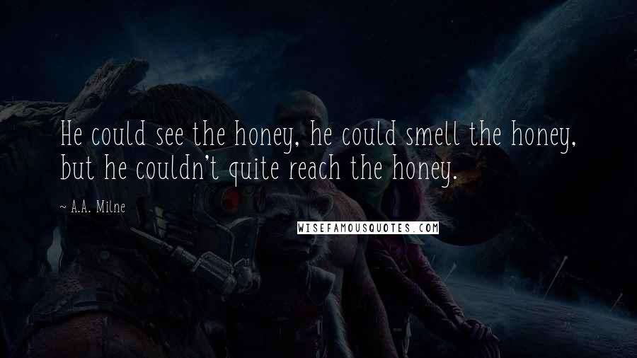 A.A. Milne Quotes: He could see the honey, he could smell the honey, but he couldn't quite reach the honey.