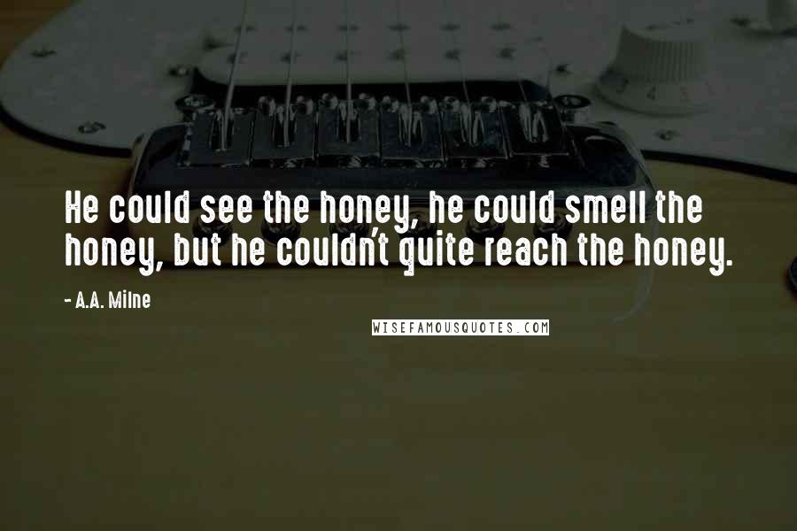 A.A. Milne Quotes: He could see the honey, he could smell the honey, but he couldn't quite reach the honey.