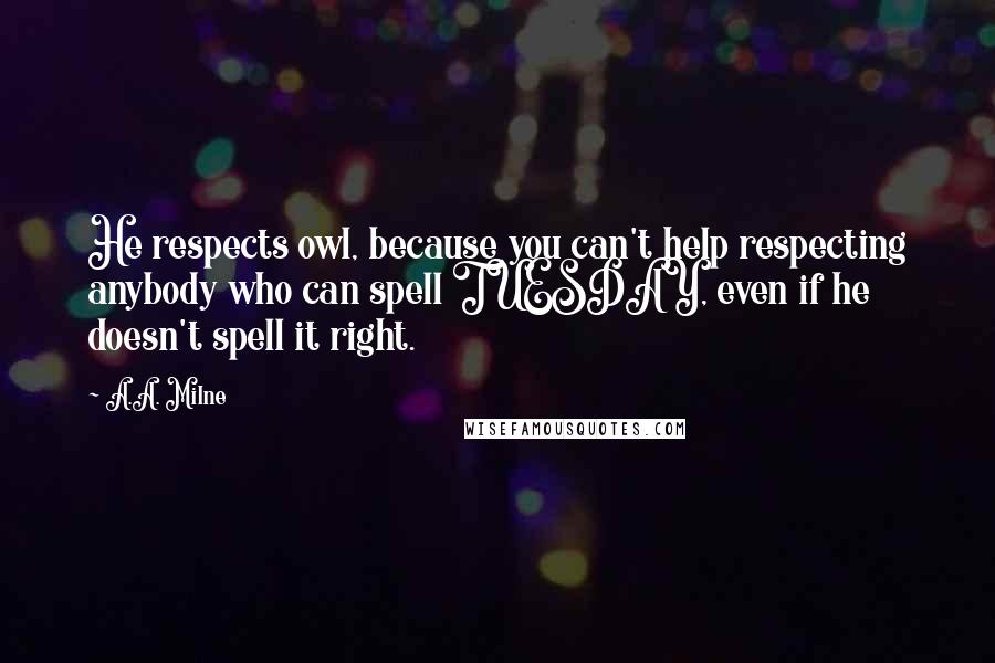 A.A. Milne Quotes: He respects owl, because you can't help respecting anybody who can spell TUESDAY, even if he doesn't spell it right.