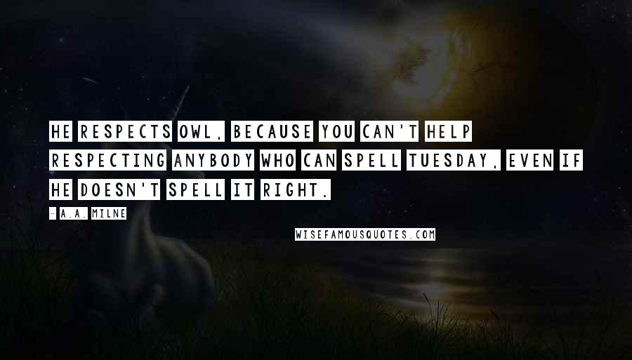 A.A. Milne Quotes: He respects owl, because you can't help respecting anybody who can spell TUESDAY, even if he doesn't spell it right.