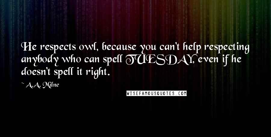 A.A. Milne Quotes: He respects owl, because you can't help respecting anybody who can spell TUESDAY, even if he doesn't spell it right.