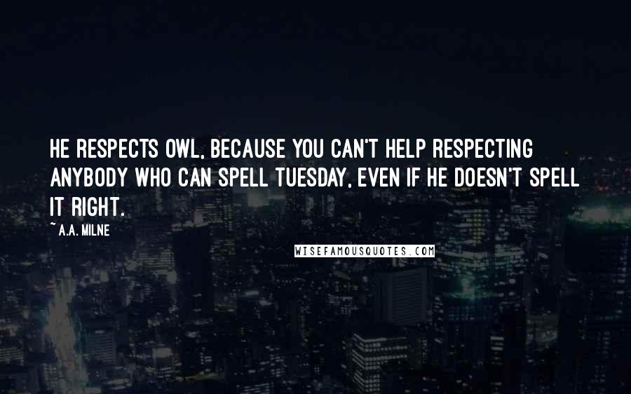 A.A. Milne Quotes: He respects owl, because you can't help respecting anybody who can spell TUESDAY, even if he doesn't spell it right.