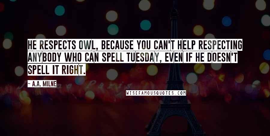 A.A. Milne Quotes: He respects owl, because you can't help respecting anybody who can spell TUESDAY, even if he doesn't spell it right.