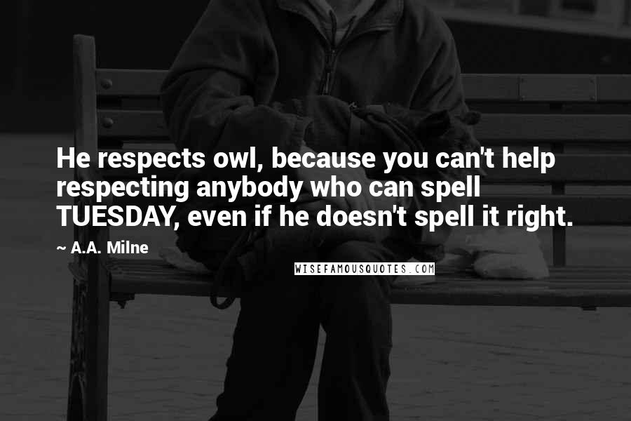 A.A. Milne Quotes: He respects owl, because you can't help respecting anybody who can spell TUESDAY, even if he doesn't spell it right.