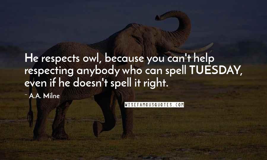 A.A. Milne Quotes: He respects owl, because you can't help respecting anybody who can spell TUESDAY, even if he doesn't spell it right.