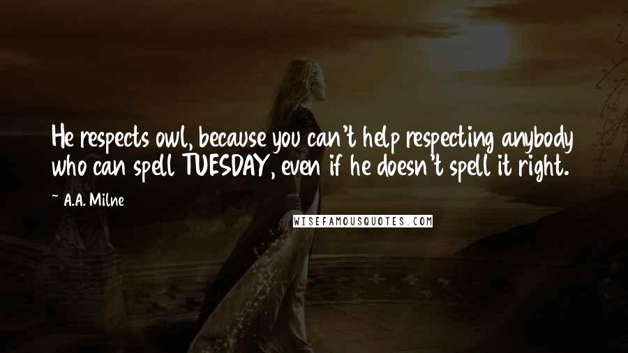 A.A. Milne Quotes: He respects owl, because you can't help respecting anybody who can spell TUESDAY, even if he doesn't spell it right.