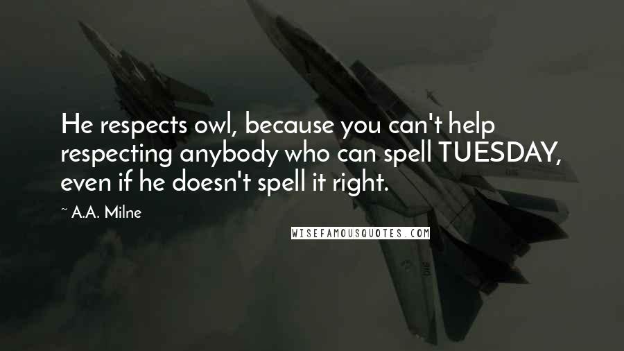 A.A. Milne Quotes: He respects owl, because you can't help respecting anybody who can spell TUESDAY, even if he doesn't spell it right.