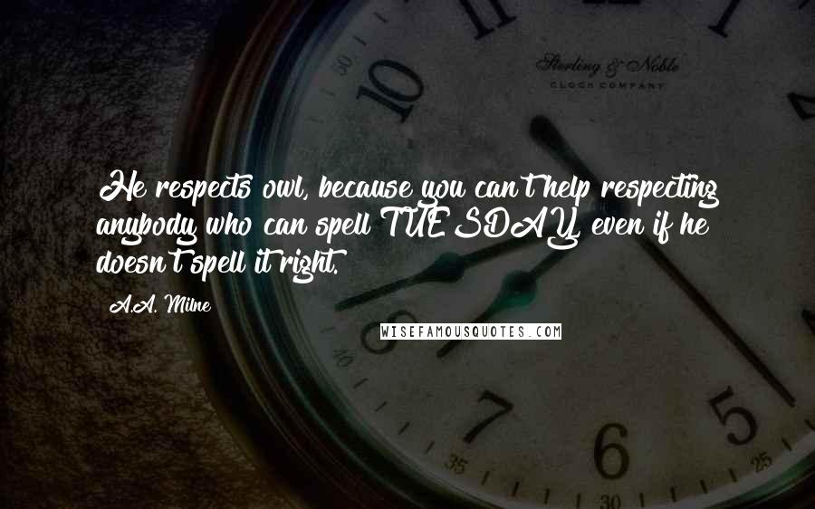 A.A. Milne Quotes: He respects owl, because you can't help respecting anybody who can spell TUESDAY, even if he doesn't spell it right.