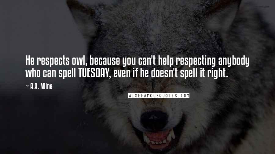 A.A. Milne Quotes: He respects owl, because you can't help respecting anybody who can spell TUESDAY, even if he doesn't spell it right.