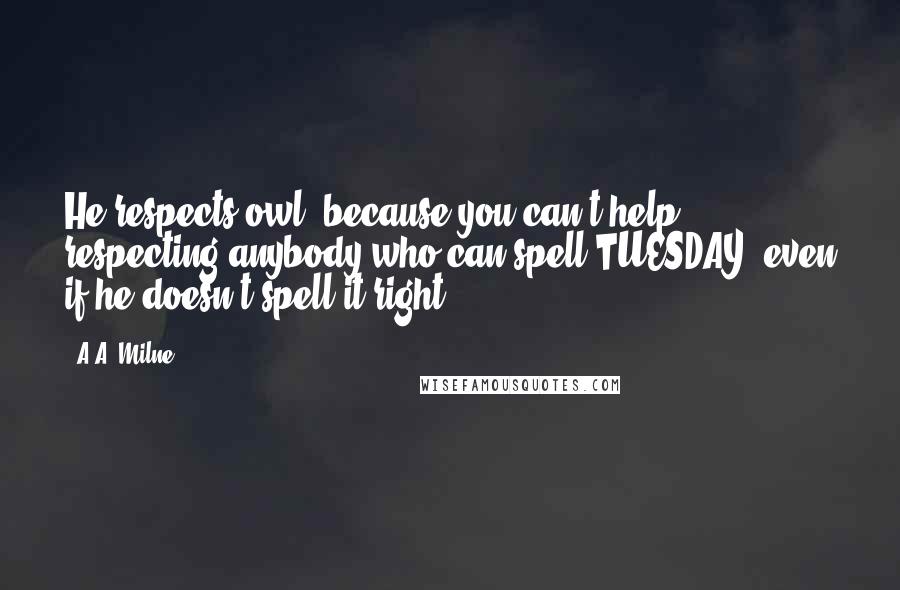 A.A. Milne Quotes: He respects owl, because you can't help respecting anybody who can spell TUESDAY, even if he doesn't spell it right.