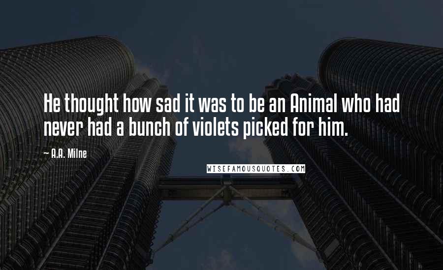 A.A. Milne Quotes: He thought how sad it was to be an Animal who had never had a bunch of violets picked for him.