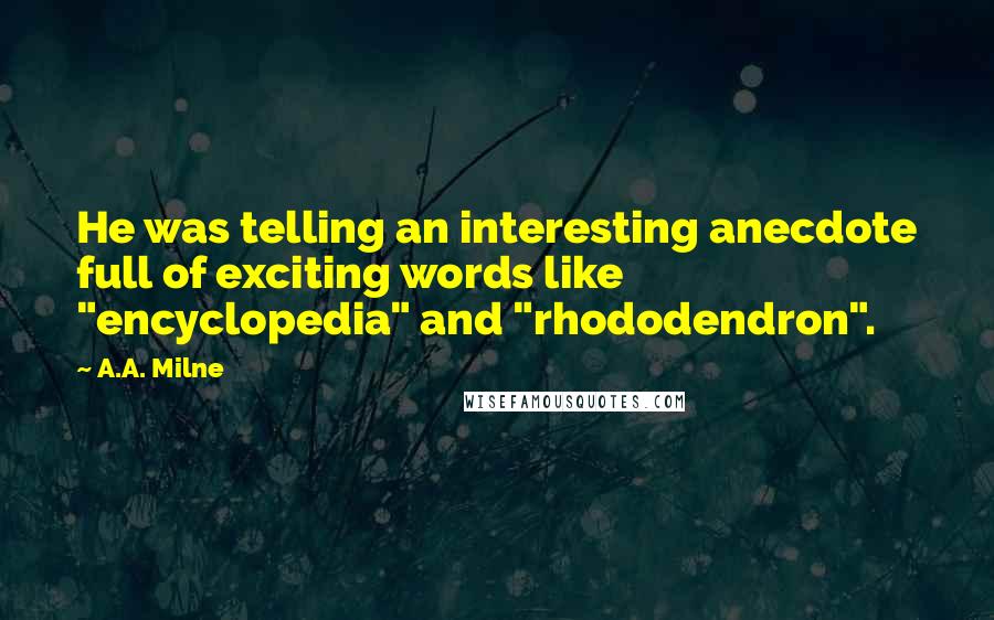 A.A. Milne Quotes: He was telling an interesting anecdote full of exciting words like "encyclopedia" and "rhododendron".