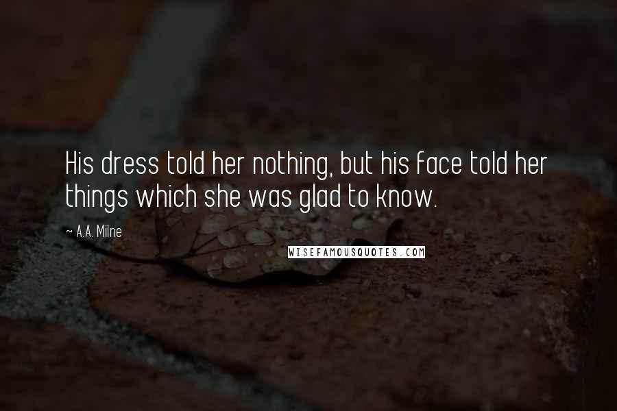 A.A. Milne Quotes: His dress told her nothing, but his face told her things which she was glad to know.