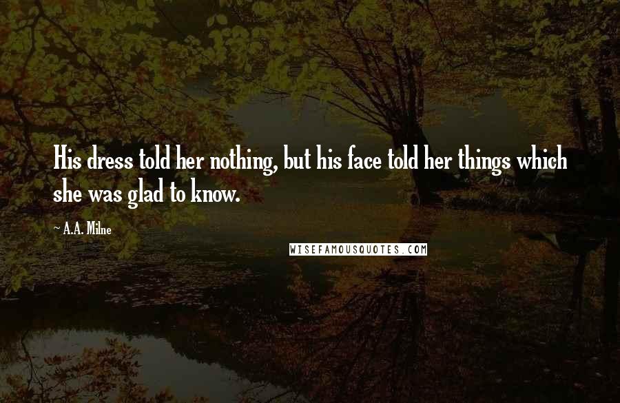 A.A. Milne Quotes: His dress told her nothing, but his face told her things which she was glad to know.