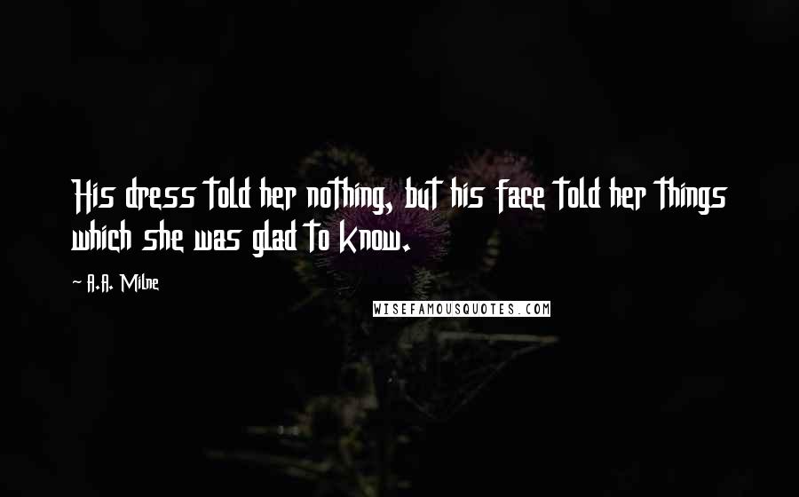 A.A. Milne Quotes: His dress told her nothing, but his face told her things which she was glad to know.