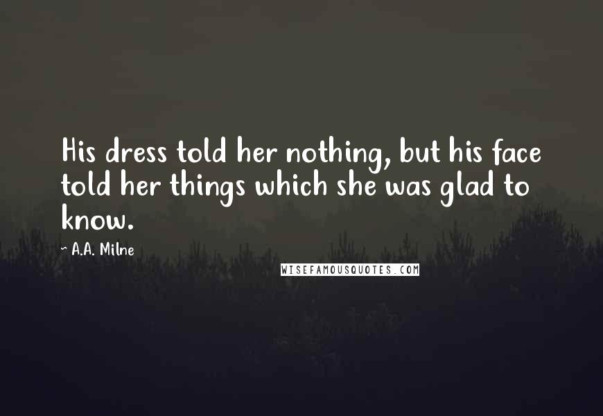 A.A. Milne Quotes: His dress told her nothing, but his face told her things which she was glad to know.