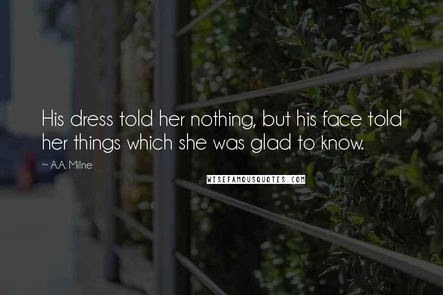 A.A. Milne Quotes: His dress told her nothing, but his face told her things which she was glad to know.