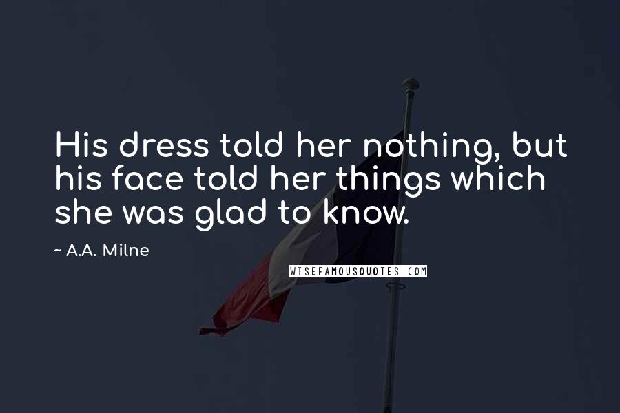 A.A. Milne Quotes: His dress told her nothing, but his face told her things which she was glad to know.