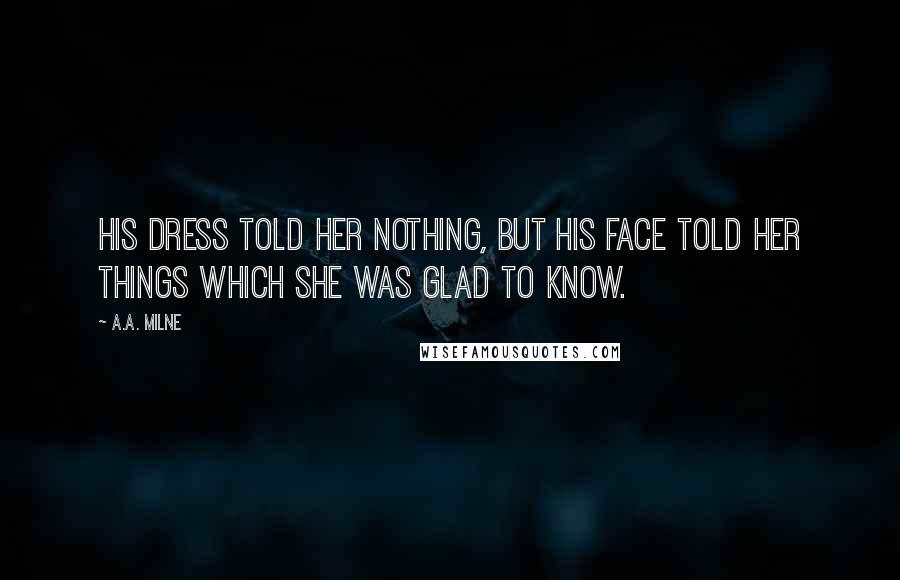 A.A. Milne Quotes: His dress told her nothing, but his face told her things which she was glad to know.