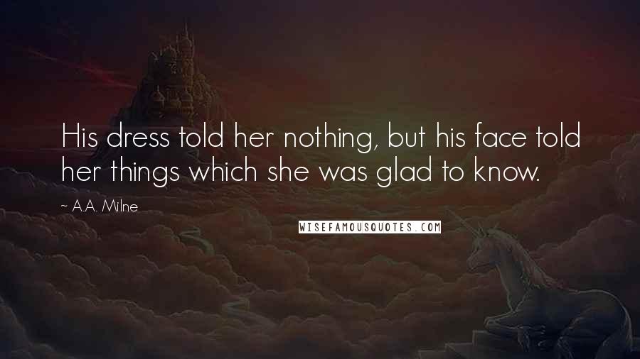 A.A. Milne Quotes: His dress told her nothing, but his face told her things which she was glad to know.