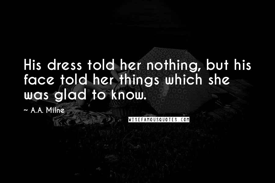 A.A. Milne Quotes: His dress told her nothing, but his face told her things which she was glad to know.