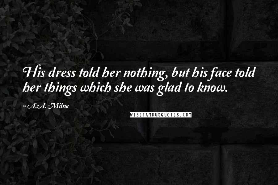 A.A. Milne Quotes: His dress told her nothing, but his face told her things which she was glad to know.