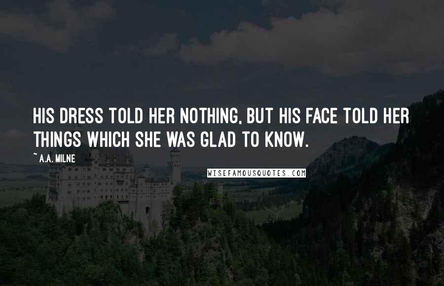 A.A. Milne Quotes: His dress told her nothing, but his face told her things which she was glad to know.