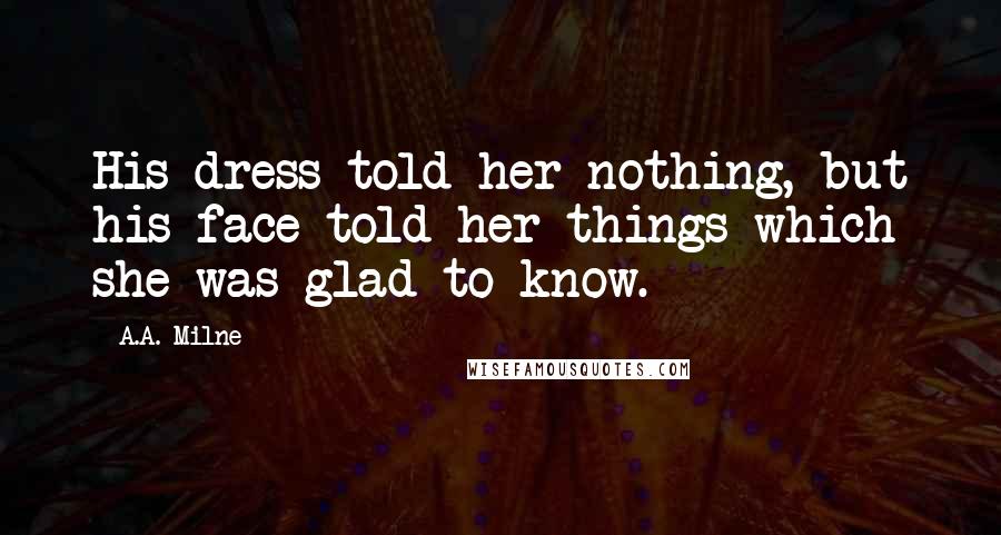 A.A. Milne Quotes: His dress told her nothing, but his face told her things which she was glad to know.