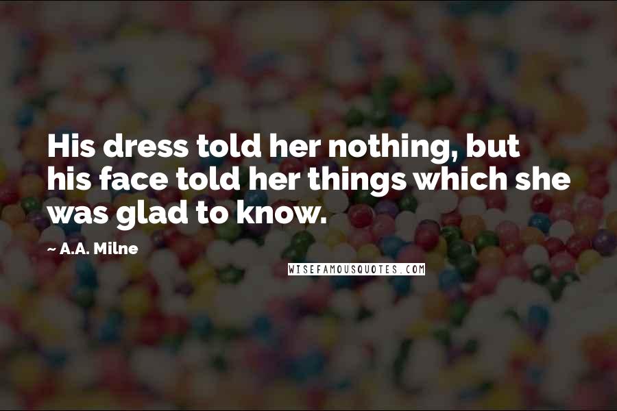 A.A. Milne Quotes: His dress told her nothing, but his face told her things which she was glad to know.