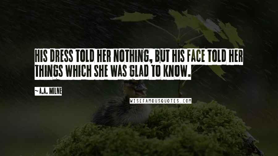 A.A. Milne Quotes: His dress told her nothing, but his face told her things which she was glad to know.