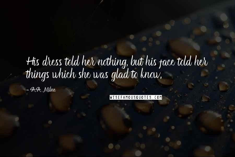 A.A. Milne Quotes: His dress told her nothing, but his face told her things which she was glad to know.