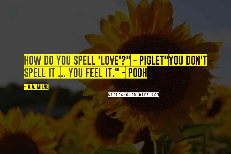 A.A. Milne Quotes: How do you spell 'love'?" - Piglet"You don't spell it ... you feel it." - Pooh