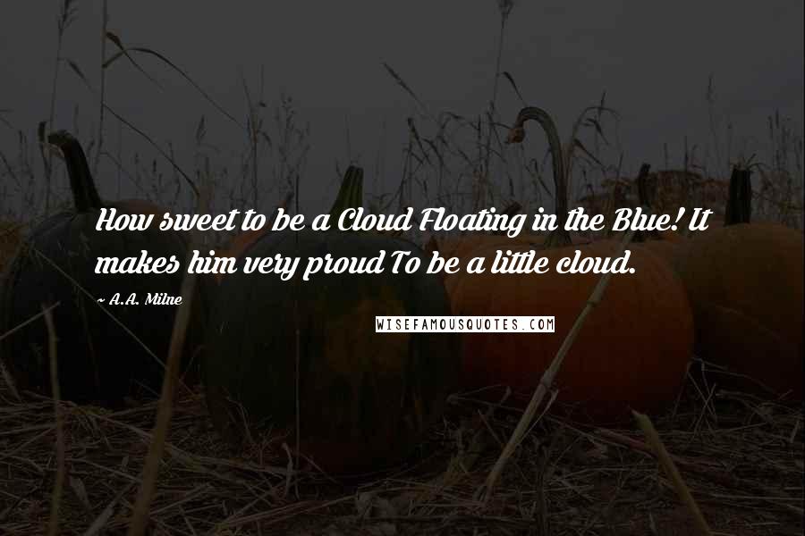 A.A. Milne Quotes: How sweet to be a Cloud Floating in the Blue! It makes him very proud To be a little cloud.