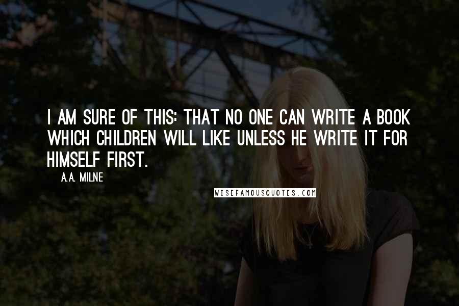 A.A. Milne Quotes: I am sure of this: that no one can write a book which children will like unless he write it for himself first.