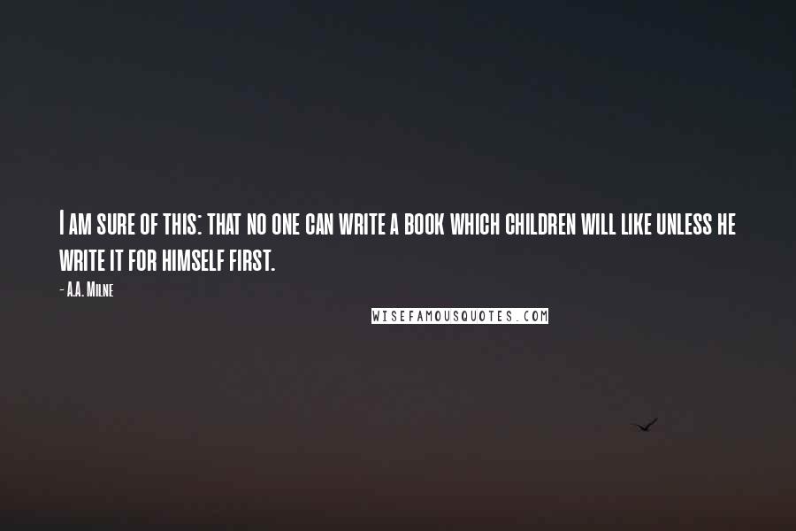 A.A. Milne Quotes: I am sure of this: that no one can write a book which children will like unless he write it for himself first.