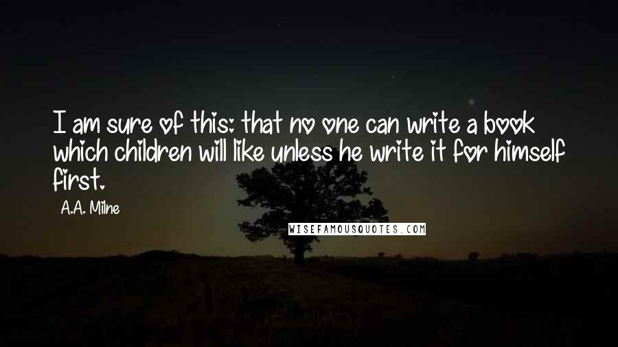 A.A. Milne Quotes: I am sure of this: that no one can write a book which children will like unless he write it for himself first.