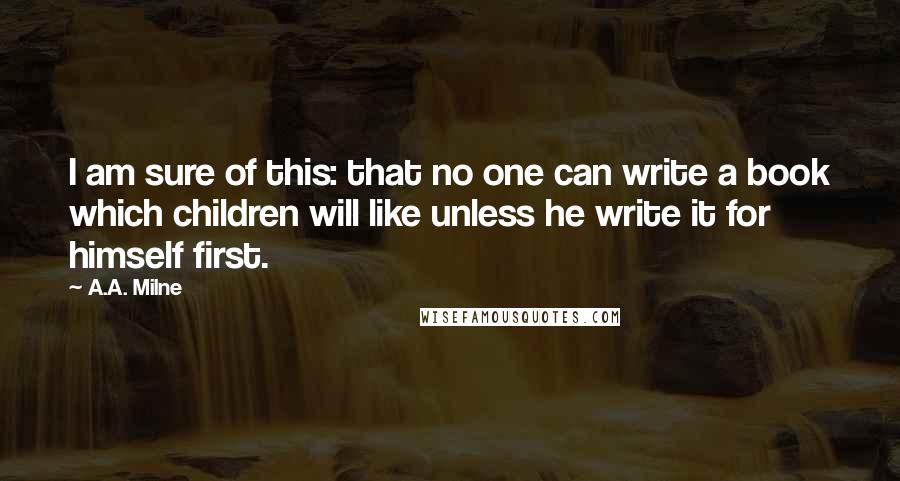 A.A. Milne Quotes: I am sure of this: that no one can write a book which children will like unless he write it for himself first.