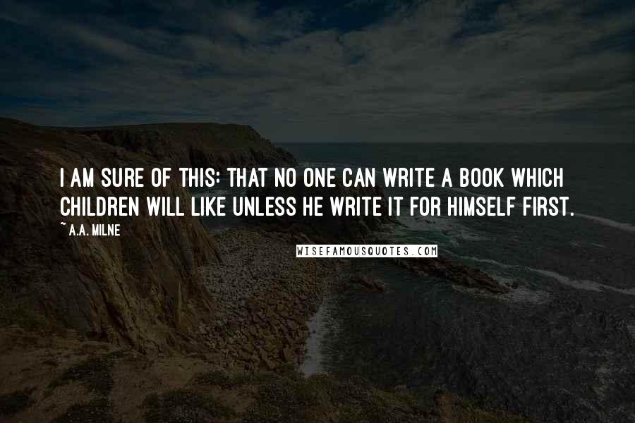 A.A. Milne Quotes: I am sure of this: that no one can write a book which children will like unless he write it for himself first.